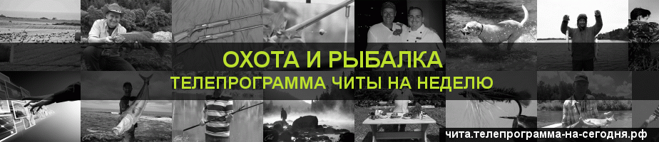Телепрограмма на неделю канала Охота и Рыбалка, Чита